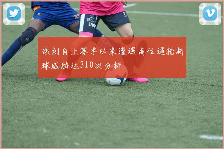 热刺自上赛季以来遭遇高位逼抢断球威胁达310次分析