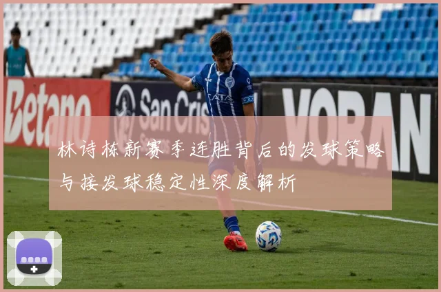 林诗栋新赛季连胜背后的发球策略与接发球稳定性深度解析