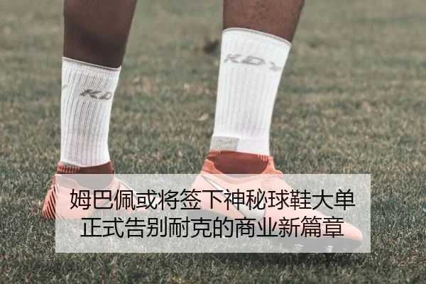 姆巴佩或将签下神秘球鞋大单 正式告别耐克的商业新篇章